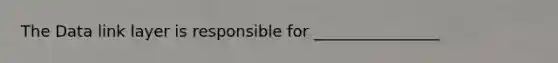 The Data link layer is responsible for ________________