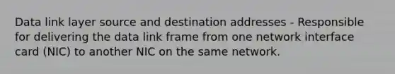 Data link layer source and destination addresses - Responsible for delivering the data link frame from one network interface card (NIC) to another NIC on the same network.