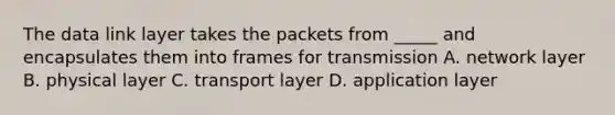 The data link layer takes the packets from _____ and encapsulates them into frames for transmission A. network layer B. physical layer C. transport layer D. application layer