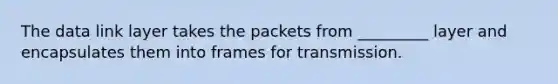 The data link layer takes the packets from _________ layer and encapsulates them into frames for transmission.