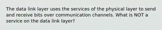 The data link layer uses the services of the physical layer to send and receive bits over communication channels. What is NOT a service on the data link layer?