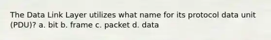 The Data Link Layer utilizes what name for its protocol data unit (PDU)? a. bit b. frame c. packet d. data