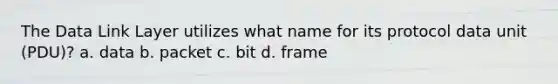 The Data Link Layer utilizes what name for its protocol data unit (PDU)? a. data b. packet c. bit d. frame