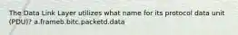 The Data Link Layer utilizes what name for its protocol data unit (PDU)? a.frameb.bitc.packetd.data