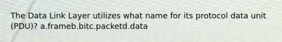 The Data Link Layer utilizes what name for its protocol data unit (PDU)? a.frameb.bitc.packetd.data