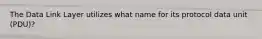 The Data Link Layer utilizes what name for its protocol data unit (PDU)?