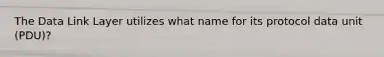 The Data Link Layer utilizes what name for its protocol data unit (PDU)?