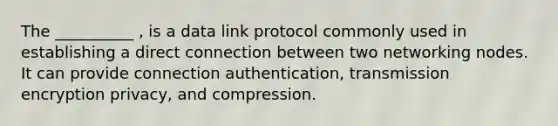 The __________ , is a data link protocol commonly used in establishing a direct connection between two networking nodes. It can provide connection authentication, transmission encryption privacy, and compression.