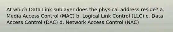 At which Data Link sublayer does the physical address reside? a. Media Access Control (MAC) b. Logical Link Control (LLC) c. Data Access Control (DAC) d. Network Access Control (NAC)