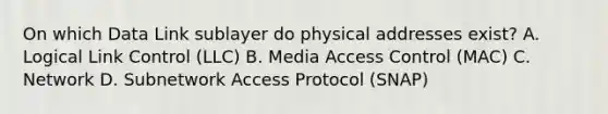 On which Data Link sublayer do physical addresses exist? A. Logical Link Control (LLC) B. Media Access Control (MAC) C. Network D. Subnetwork Access Protocol (SNAP)