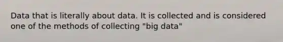 Data that is literally about data. It is collected and is considered one of the methods of collecting "big data"