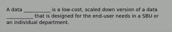 A data ___________ is a low-cost, scaled down version of a data ___________ that is designed for the end-user needs in a SBU or an individual department.