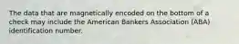 The data that are magnetically encoded on the bottom of a check may include the American Bankers Association (ABA) identification number.