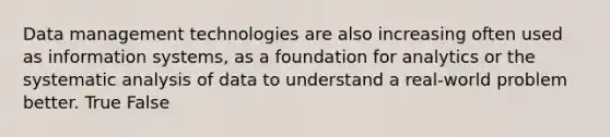 Data management technologies are also increasing often used as information systems, as a foundation for analytics or the systematic analysis of data to understand a real-world problem better. True False