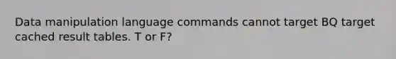 Data manipulation language commands cannot target BQ target cached result tables. T or F?