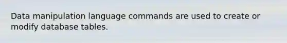 Data manipulation language commands are used to create or modify database tables.