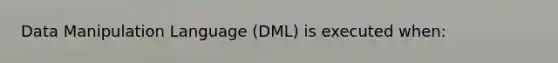 Data Manipulation Language (DML) is executed when: