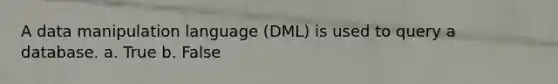 A data manipulation language (DML) is used to query a database. a. True b. False