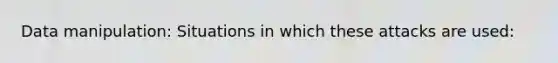 Data manipulation: Situations in which these attacks are used: