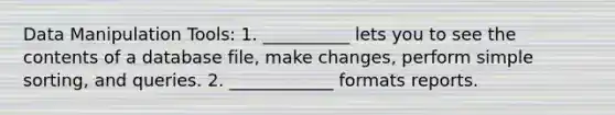 Data Manipulation Tools: 1. __________ lets you to see the contents of a database file, make changes, perform simple sorting, and queries. 2. ____________ formats reports.