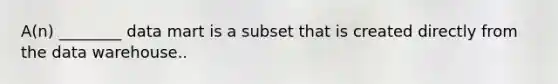 A(n) ________ data mart is a subset that is created directly from the data warehouse..