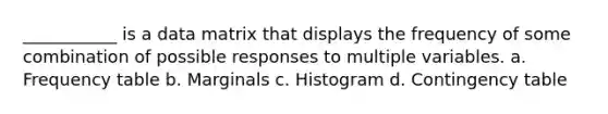 ___________ is a data matrix that displays the frequency of some combination of possible responses to multiple variables. a. Frequency table b. Marginals c. Histogram d. Contingency table