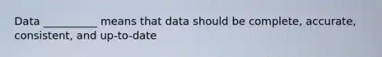 Data __________ means that data should be complete, accurate, consistent, and up-to-date