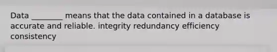 Data ________ means that the data contained in a database is accurate and reliable. integrity redundancy efficiency consistency