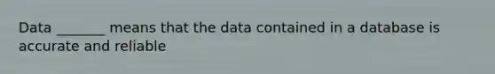 Data _______ means that the data contained in a database is accurate and reliable