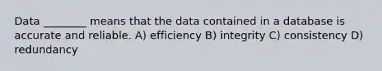 Data ________ means that the data contained in a database is accurate and reliable. A) efficiency B) integrity C) consistency D) redundancy