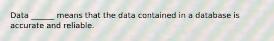 Data ______ means that the data contained in a database is accurate and reliable.