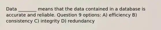 Data ________ means that the data contained in a database is accurate and reliable. Question 9 options: A) efficiency B) consistency C) integrity D) redundancy