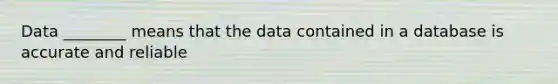 Data ________ means that the data contained in a database is accurate and reliable