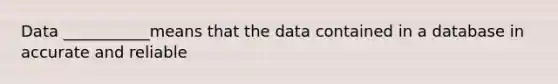 Data ___________means that the data contained in a database in accurate and reliable