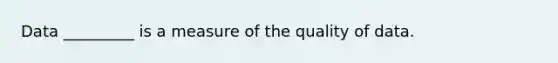 Data _________ is a measure of the quality of data.