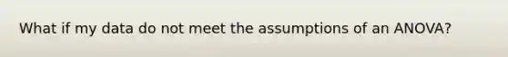 What if my data do not meet the assumptions of an ANOVA?