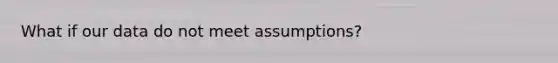 What if our data do not meet assumptions?