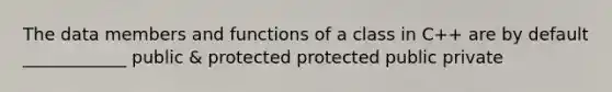 The data members and functions of a class in C++ are by default ____________ public & protected protected public private