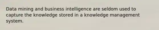 Data mining and business intelligence are seldom used to capture the knowledge stored in a knowledge management system.