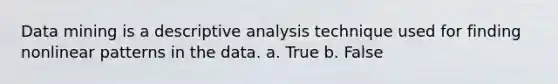 Data mining is a descriptive analysis technique used for finding nonlinear patterns in the data. a. True b. False