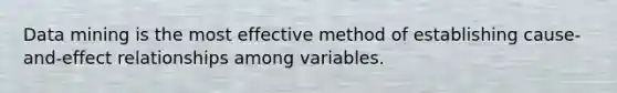 Data mining is the most effective method of establishing cause-and-effect relationships among variables.