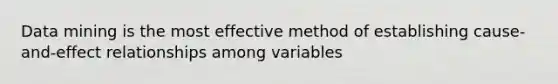 Data mining is the most effective method of establishing cause-and-effect relationships among variables