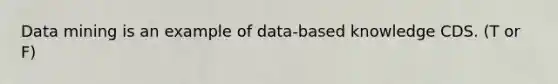 Data mining is an example of data-based knowledge CDS. (T or F)