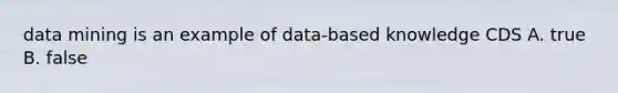 data mining is an example of data-based knowledge CDS A. true B. false