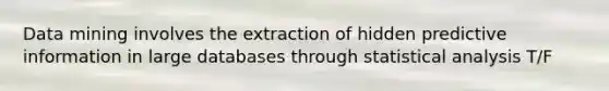 Data mining involves the extraction of hidden predictive information in large databases through statistical analysis T/F