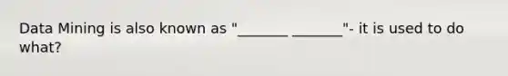 Data Mining is also known as "_______ _______"- it is used to do what?