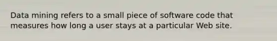 Data mining refers to a small piece of software code that measures how long a user stays at a particular Web site.