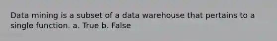 Data mining is a subset of a data warehouse that pertains to a single function. a. True b. False