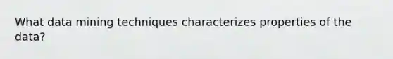 What data mining techniques characterizes properties of the data?