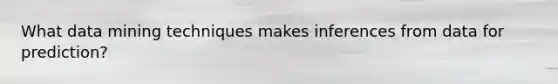 What data mining techniques makes inferences from data for prediction?